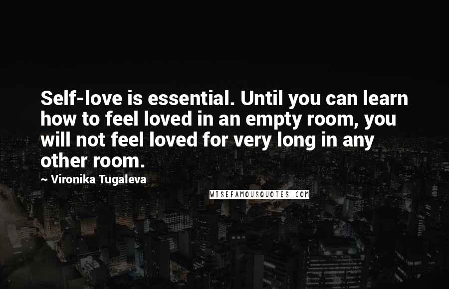 Vironika Tugaleva Quotes: Self-love is essential. Until you can learn how to feel loved in an empty room, you will not feel loved for very long in any other room.