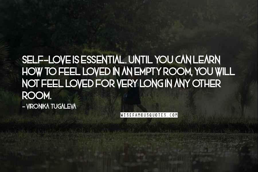 Vironika Tugaleva Quotes: Self-love is essential. Until you can learn how to feel loved in an empty room, you will not feel loved for very long in any other room.