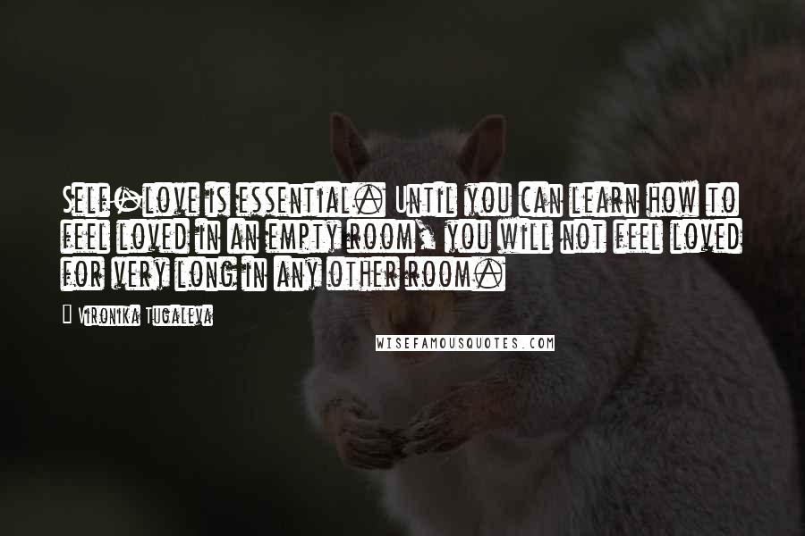 Vironika Tugaleva Quotes: Self-love is essential. Until you can learn how to feel loved in an empty room, you will not feel loved for very long in any other room.