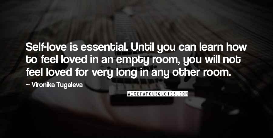 Vironika Tugaleva Quotes: Self-love is essential. Until you can learn how to feel loved in an empty room, you will not feel loved for very long in any other room.