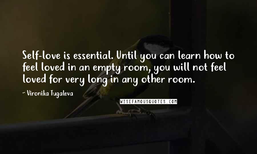 Vironika Tugaleva Quotes: Self-love is essential. Until you can learn how to feel loved in an empty room, you will not feel loved for very long in any other room.