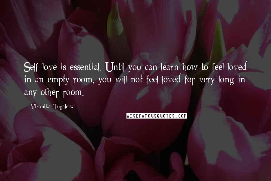 Vironika Tugaleva Quotes: Self-love is essential. Until you can learn how to feel loved in an empty room, you will not feel loved for very long in any other room.