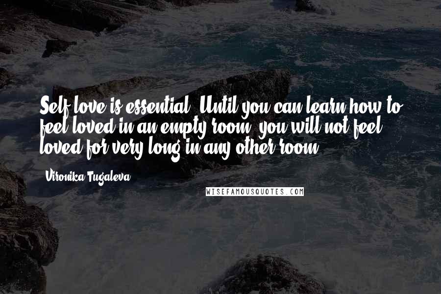 Vironika Tugaleva Quotes: Self-love is essential. Until you can learn how to feel loved in an empty room, you will not feel loved for very long in any other room.