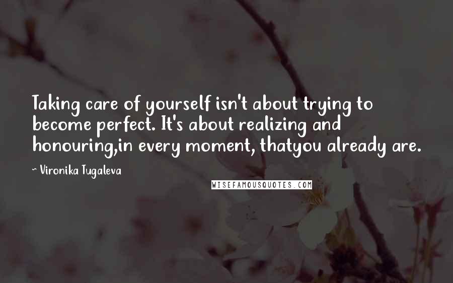 Vironika Tugaleva Quotes: Taking care of yourself isn't about trying to become perfect. It's about realizing and honouring,in every moment, thatyou already are.