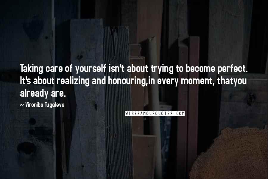 Vironika Tugaleva Quotes: Taking care of yourself isn't about trying to become perfect. It's about realizing and honouring,in every moment, thatyou already are.