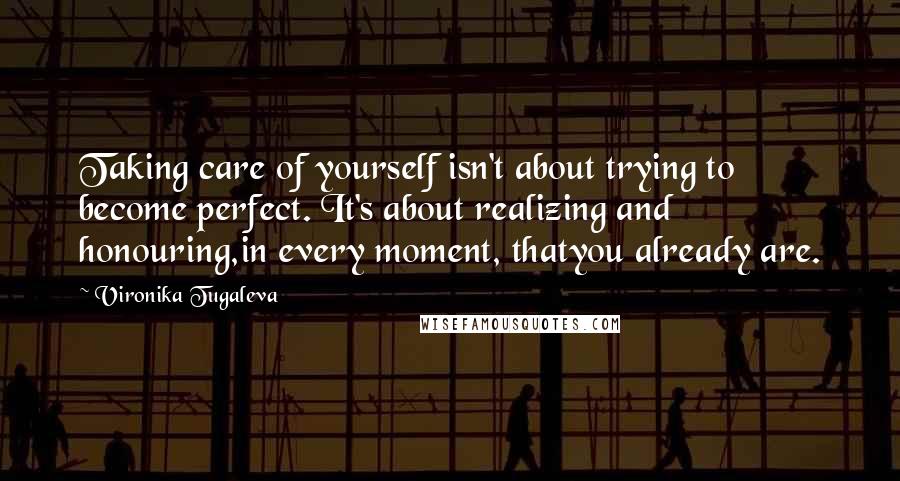 Vironika Tugaleva Quotes: Taking care of yourself isn't about trying to become perfect. It's about realizing and honouring,in every moment, thatyou already are.