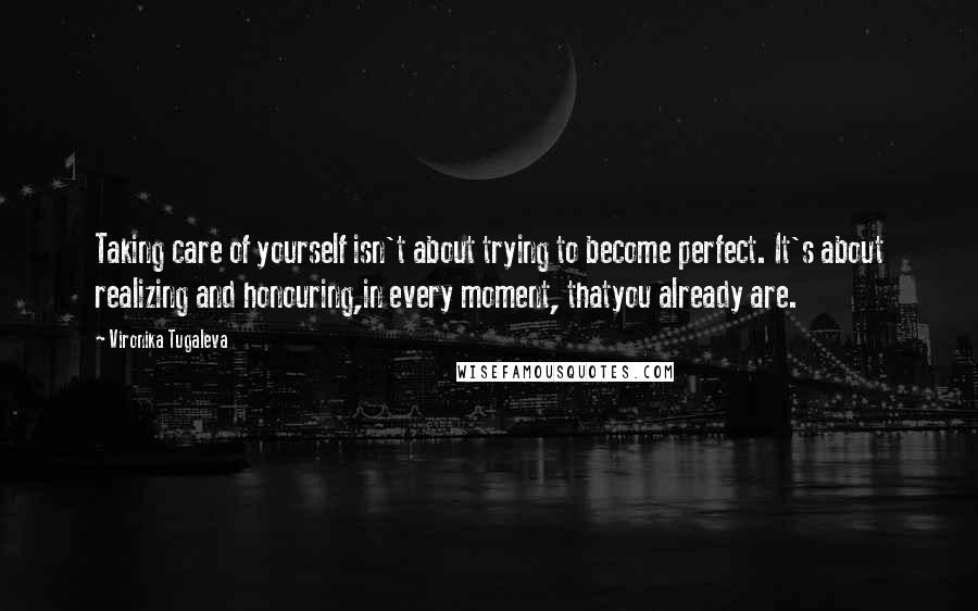 Vironika Tugaleva Quotes: Taking care of yourself isn't about trying to become perfect. It's about realizing and honouring,in every moment, thatyou already are.