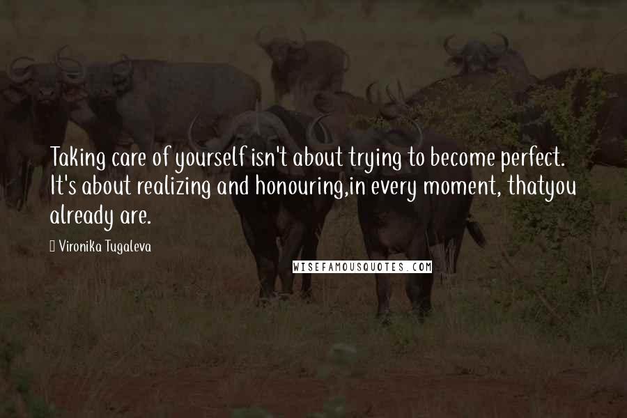 Vironika Tugaleva Quotes: Taking care of yourself isn't about trying to become perfect. It's about realizing and honouring,in every moment, thatyou already are.