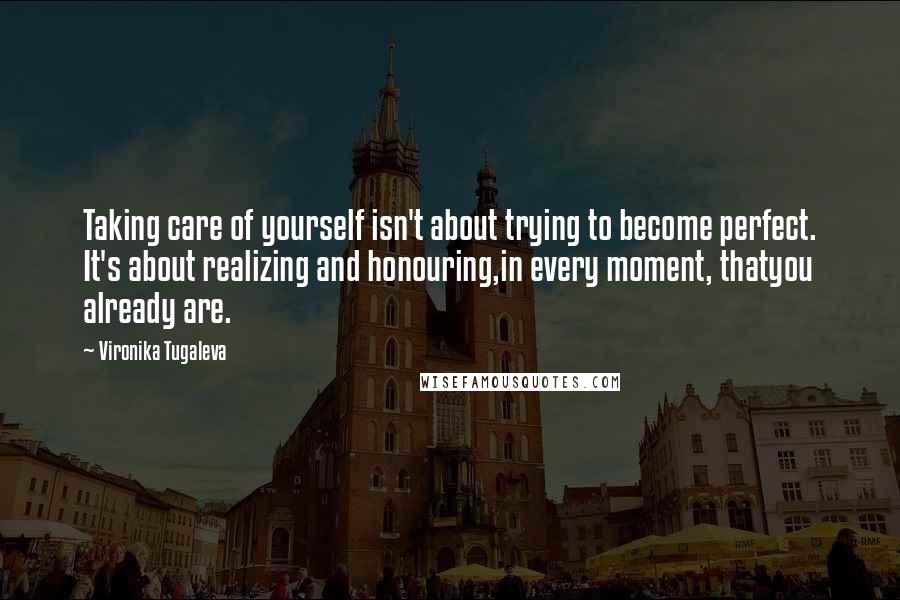 Vironika Tugaleva Quotes: Taking care of yourself isn't about trying to become perfect. It's about realizing and honouring,in every moment, thatyou already are.