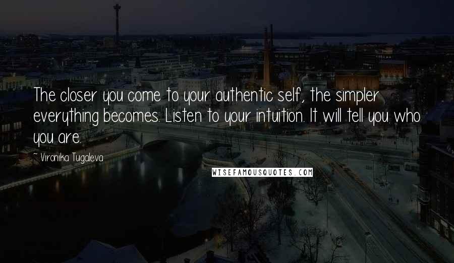 Vironika Tugaleva Quotes: The closer you come to your authentic self, the simpler everything becomes. Listen to your intuition. It will tell you who you are.