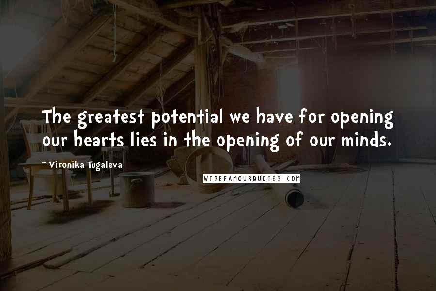 Vironika Tugaleva Quotes: The greatest potential we have for opening our hearts lies in the opening of our minds.