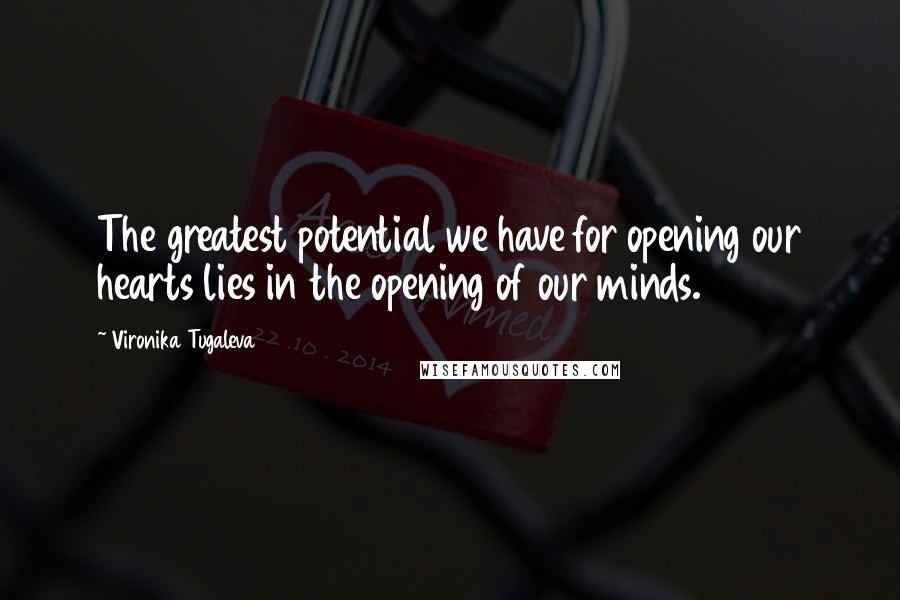 Vironika Tugaleva Quotes: The greatest potential we have for opening our hearts lies in the opening of our minds.