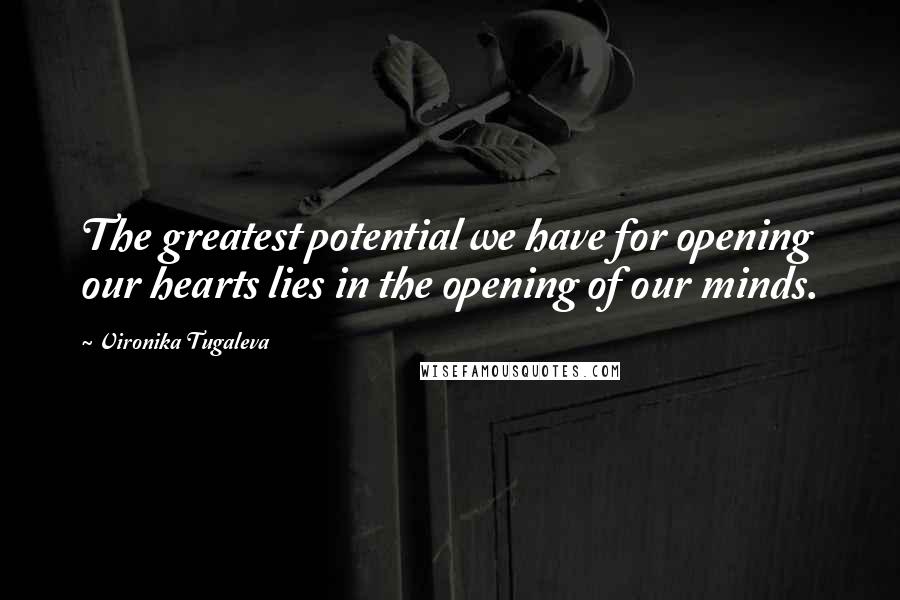 Vironika Tugaleva Quotes: The greatest potential we have for opening our hearts lies in the opening of our minds.