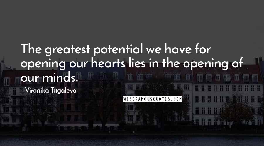 Vironika Tugaleva Quotes: The greatest potential we have for opening our hearts lies in the opening of our minds.