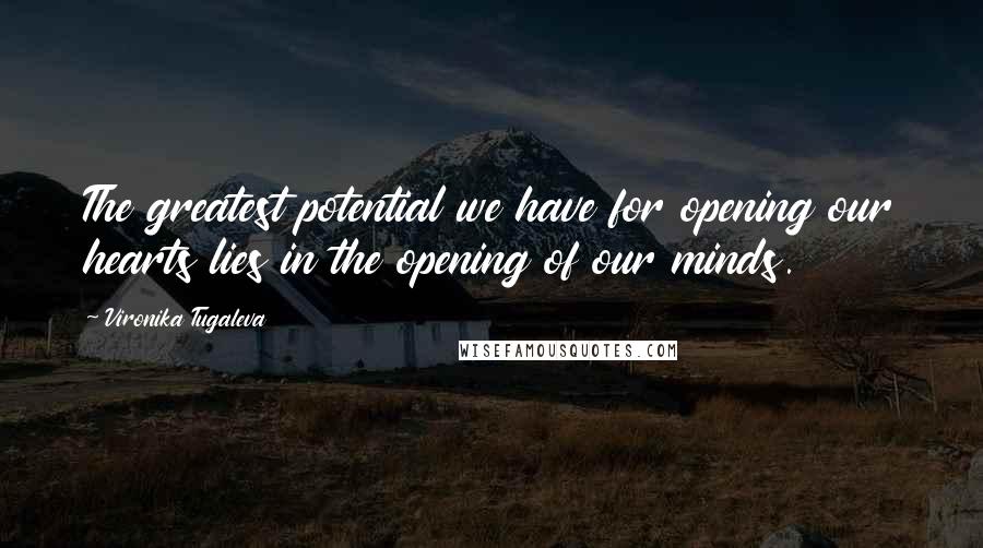 Vironika Tugaleva Quotes: The greatest potential we have for opening our hearts lies in the opening of our minds.