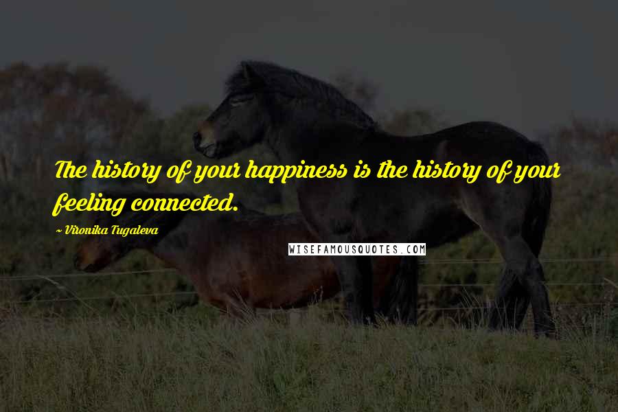 Vironika Tugaleva Quotes: The history of your happiness is the history of your feeling connected.