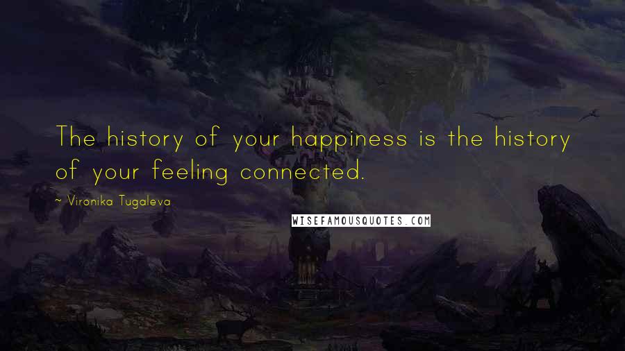 Vironika Tugaleva Quotes: The history of your happiness is the history of your feeling connected.