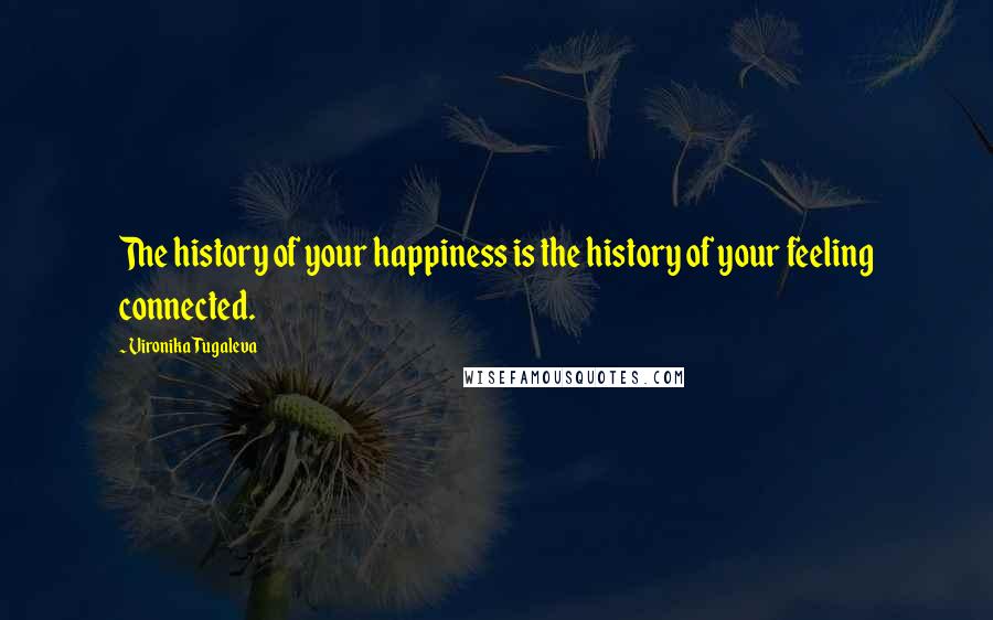 Vironika Tugaleva Quotes: The history of your happiness is the history of your feeling connected.