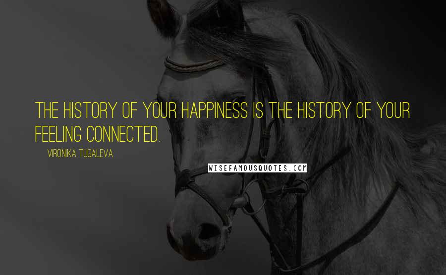 Vironika Tugaleva Quotes: The history of your happiness is the history of your feeling connected.