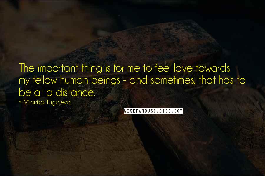 Vironika Tugaleva Quotes: The important thing is for me to feel love towards my fellow human beings - and sometimes, that has to be at a distance.