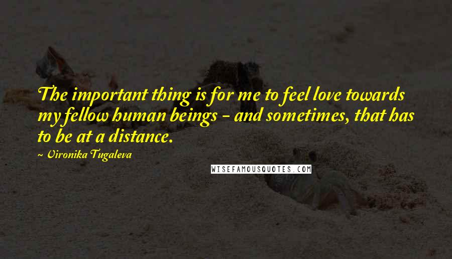 Vironika Tugaleva Quotes: The important thing is for me to feel love towards my fellow human beings - and sometimes, that has to be at a distance.