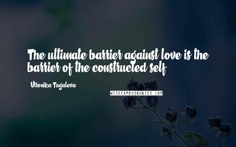 Vironika Tugaleva Quotes: The ultimate barrier against love is the barrier of the constructed self.