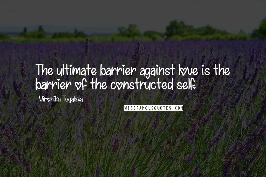 Vironika Tugaleva Quotes: The ultimate barrier against love is the barrier of the constructed self.