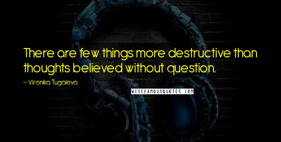 Vironika Tugaleva Quotes: There are few things more destructive than thoughts believed without question.