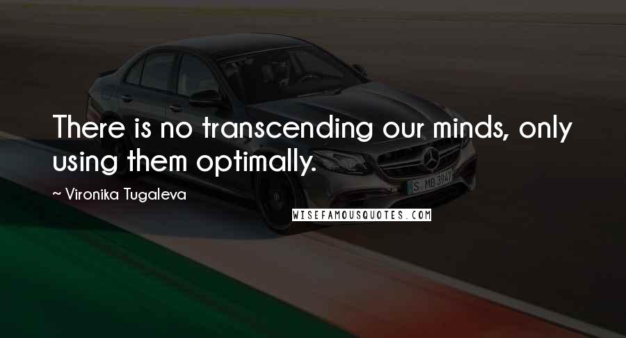 Vironika Tugaleva Quotes: There is no transcending our minds, only using them optimally.