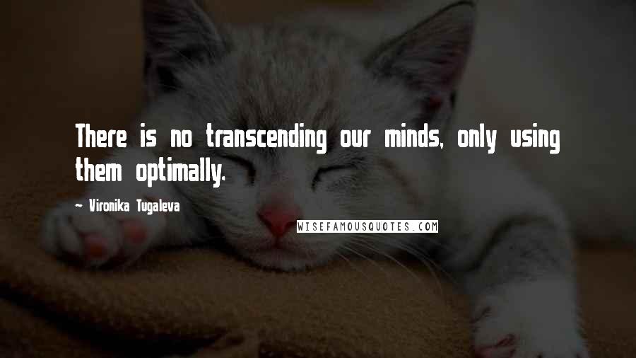 Vironika Tugaleva Quotes: There is no transcending our minds, only using them optimally.