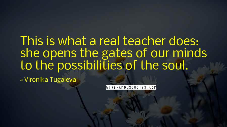 Vironika Tugaleva Quotes: This is what a real teacher does: she opens the gates of our minds to the possibilities of the soul.