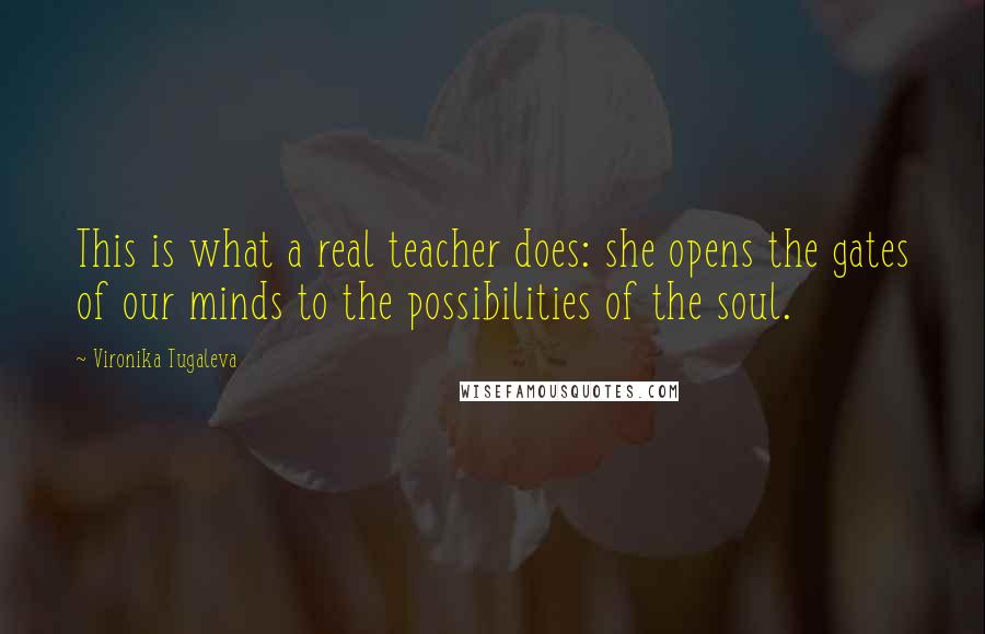 Vironika Tugaleva Quotes: This is what a real teacher does: she opens the gates of our minds to the possibilities of the soul.