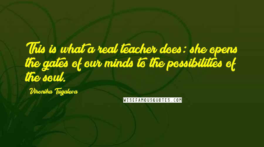 Vironika Tugaleva Quotes: This is what a real teacher does: she opens the gates of our minds to the possibilities of the soul.