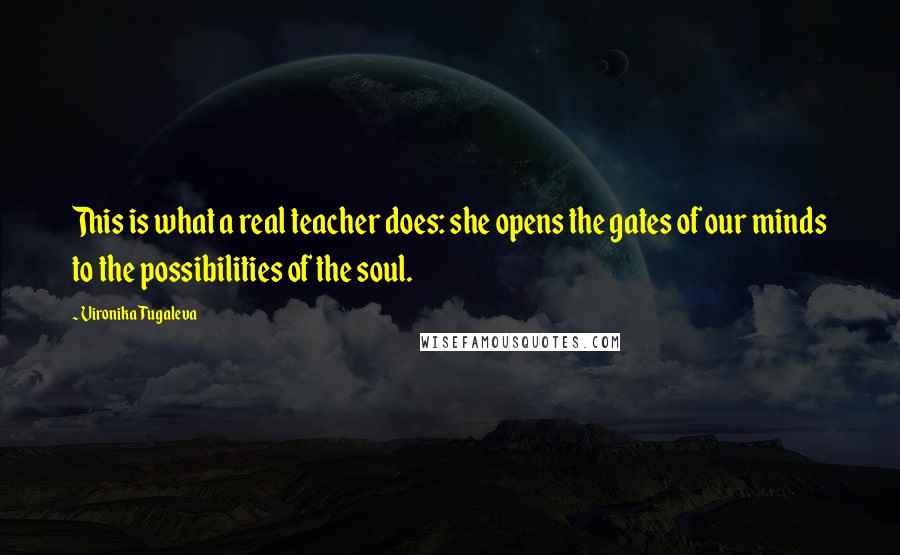 Vironika Tugaleva Quotes: This is what a real teacher does: she opens the gates of our minds to the possibilities of the soul.