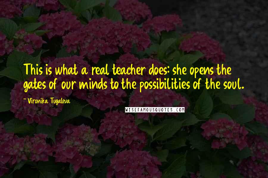 Vironika Tugaleva Quotes: This is what a real teacher does: she opens the gates of our minds to the possibilities of the soul.