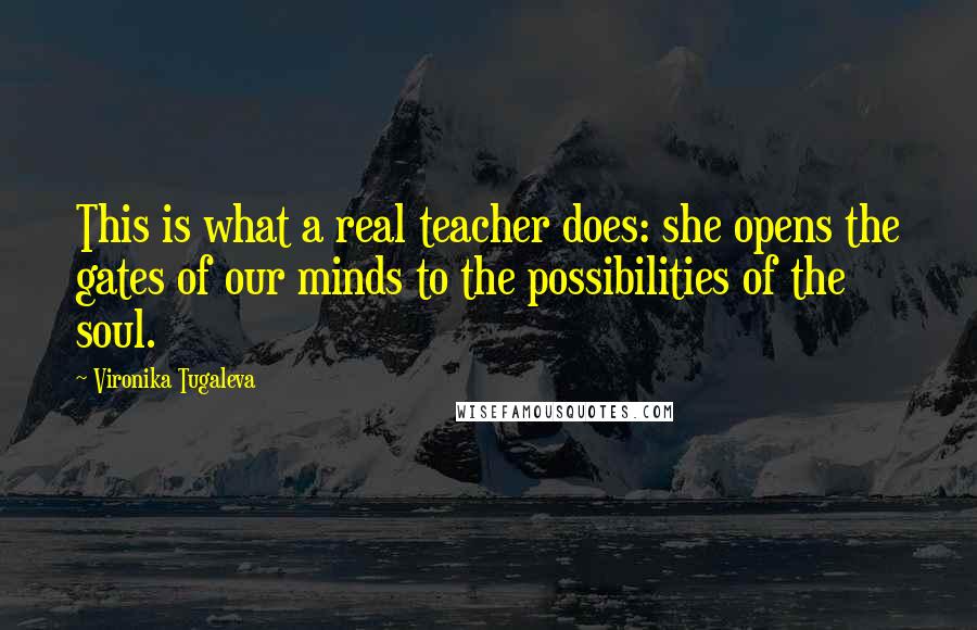 Vironika Tugaleva Quotes: This is what a real teacher does: she opens the gates of our minds to the possibilities of the soul.