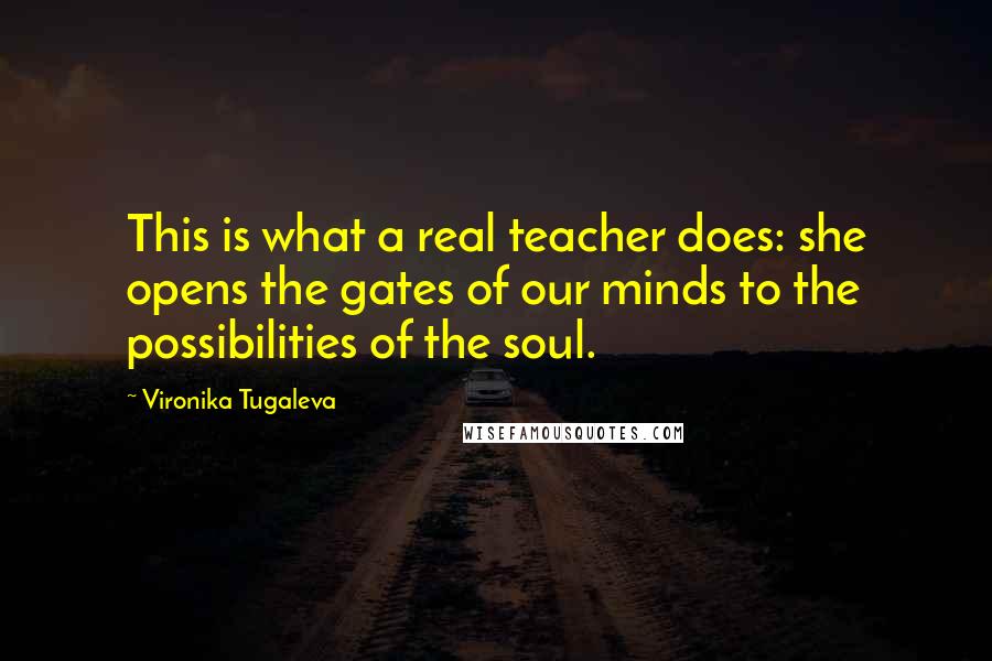 Vironika Tugaleva Quotes: This is what a real teacher does: she opens the gates of our minds to the possibilities of the soul.