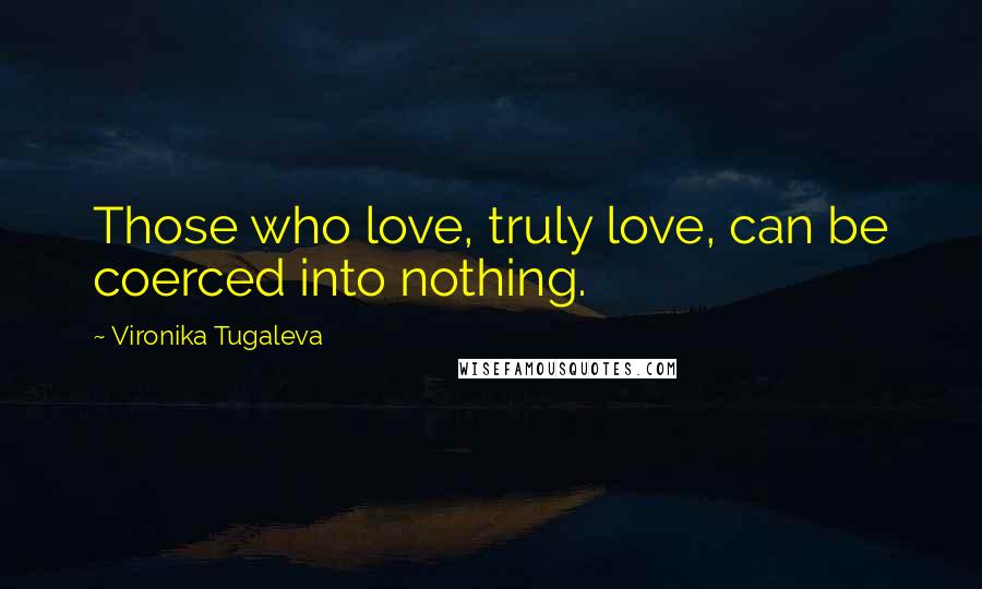 Vironika Tugaleva Quotes: Those who love, truly love, can be coerced into nothing.