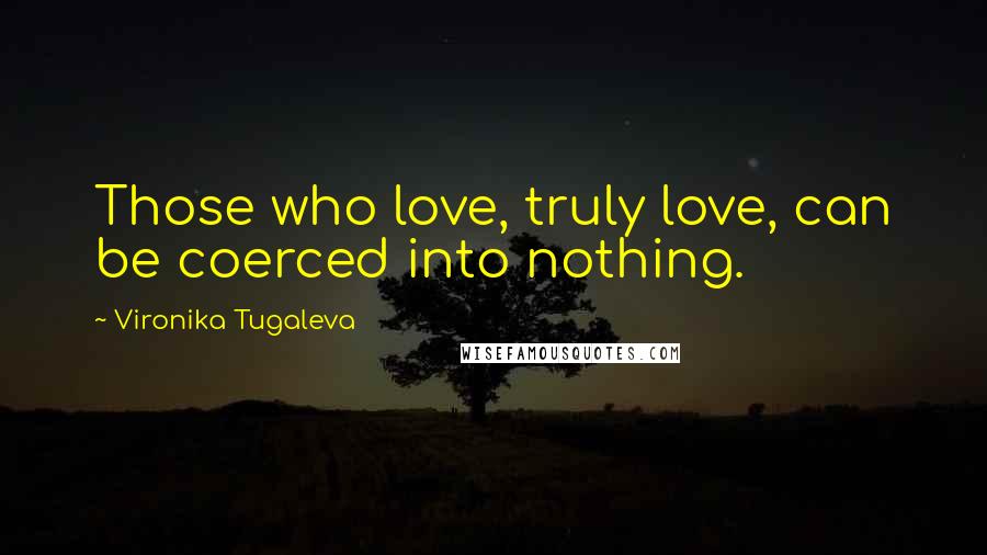 Vironika Tugaleva Quotes: Those who love, truly love, can be coerced into nothing.