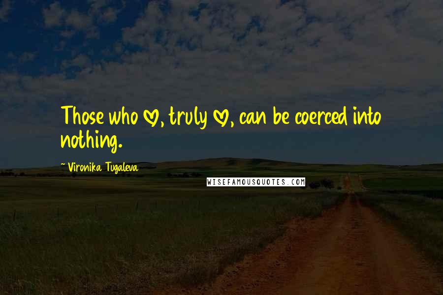 Vironika Tugaleva Quotes: Those who love, truly love, can be coerced into nothing.