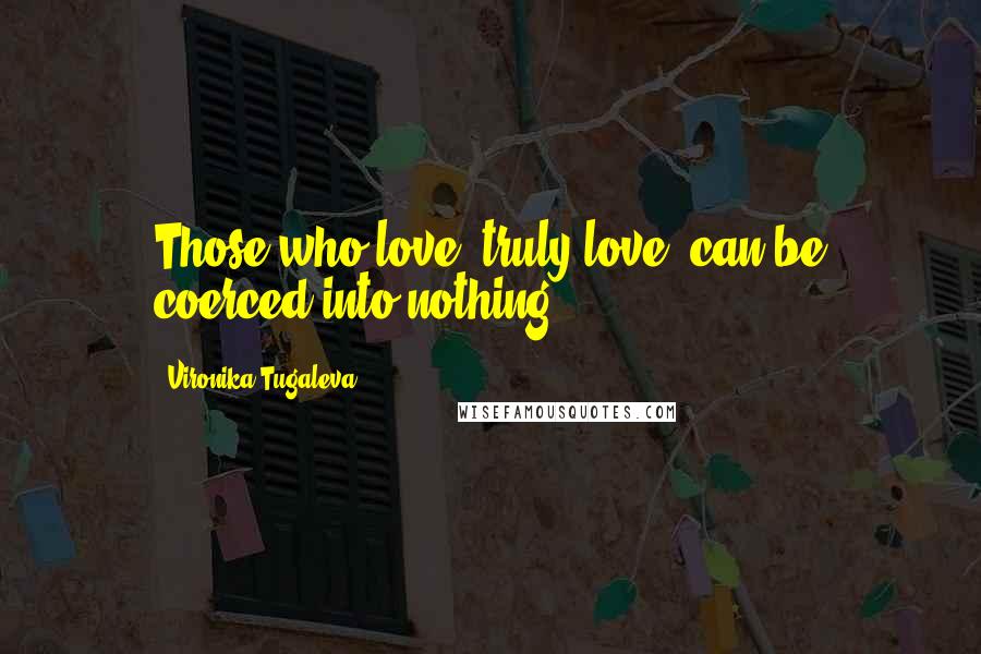 Vironika Tugaleva Quotes: Those who love, truly love, can be coerced into nothing.