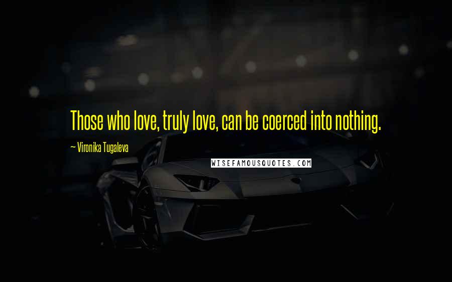 Vironika Tugaleva Quotes: Those who love, truly love, can be coerced into nothing.