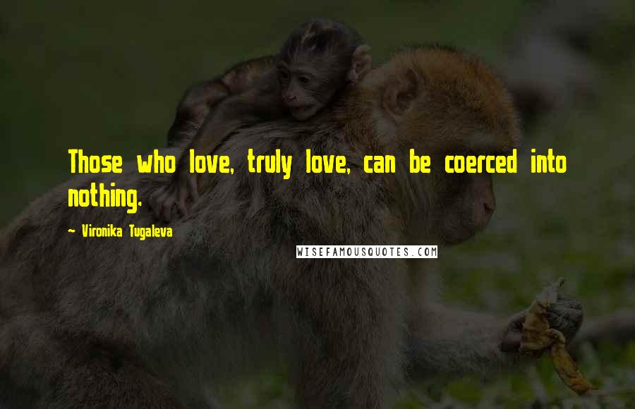 Vironika Tugaleva Quotes: Those who love, truly love, can be coerced into nothing.