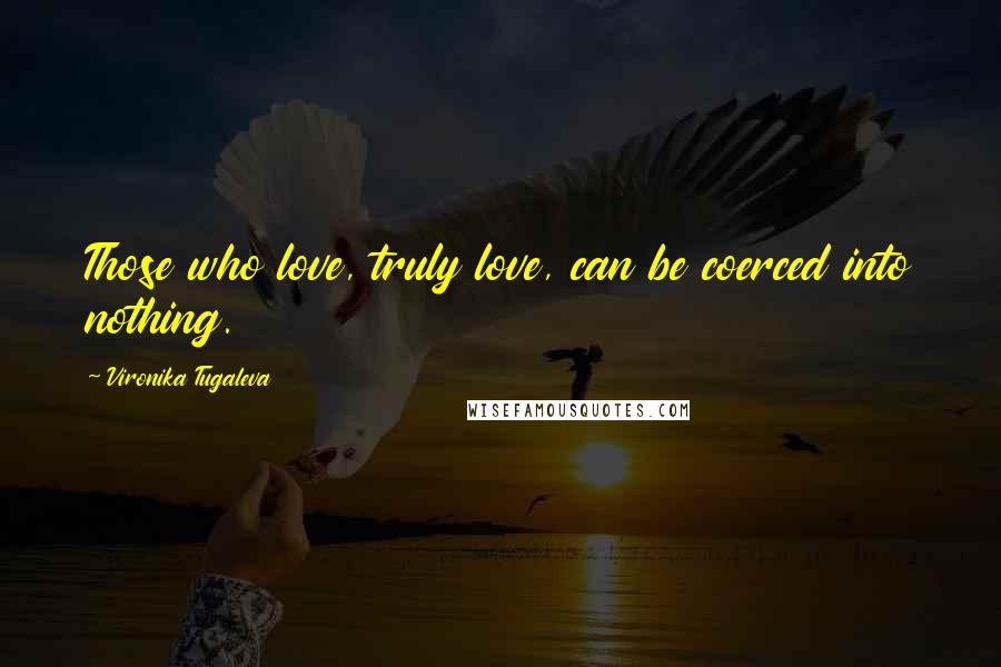 Vironika Tugaleva Quotes: Those who love, truly love, can be coerced into nothing.