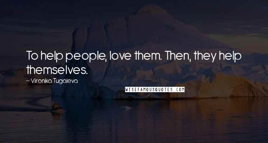 Vironika Tugaleva Quotes: To help people, love them. Then, they help themselves.