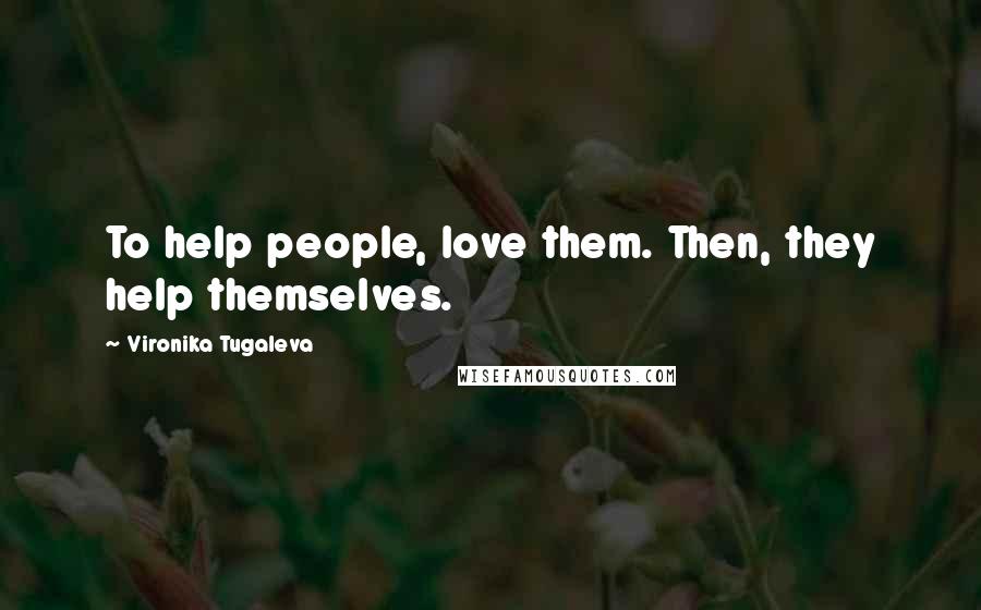 Vironika Tugaleva Quotes: To help people, love them. Then, they help themselves.