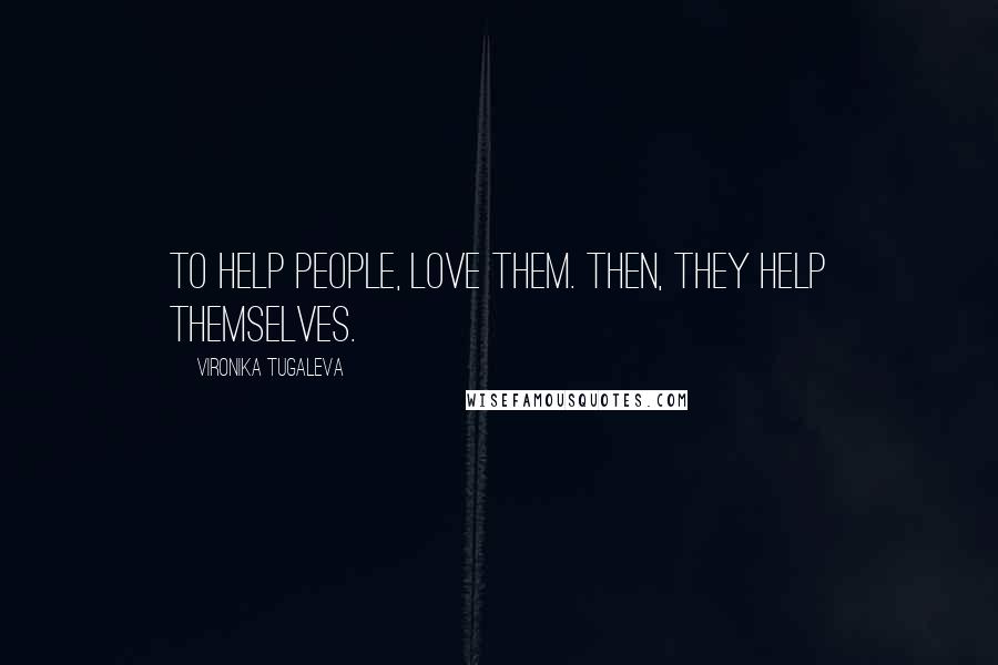 Vironika Tugaleva Quotes: To help people, love them. Then, they help themselves.