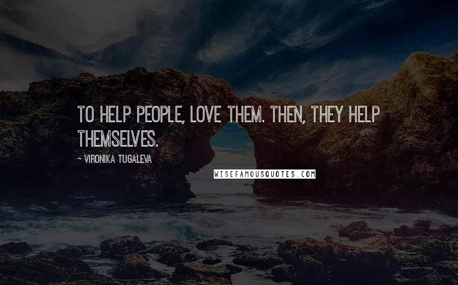 Vironika Tugaleva Quotes: To help people, love them. Then, they help themselves.