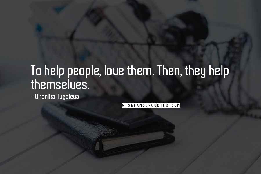 Vironika Tugaleva Quotes: To help people, love them. Then, they help themselves.