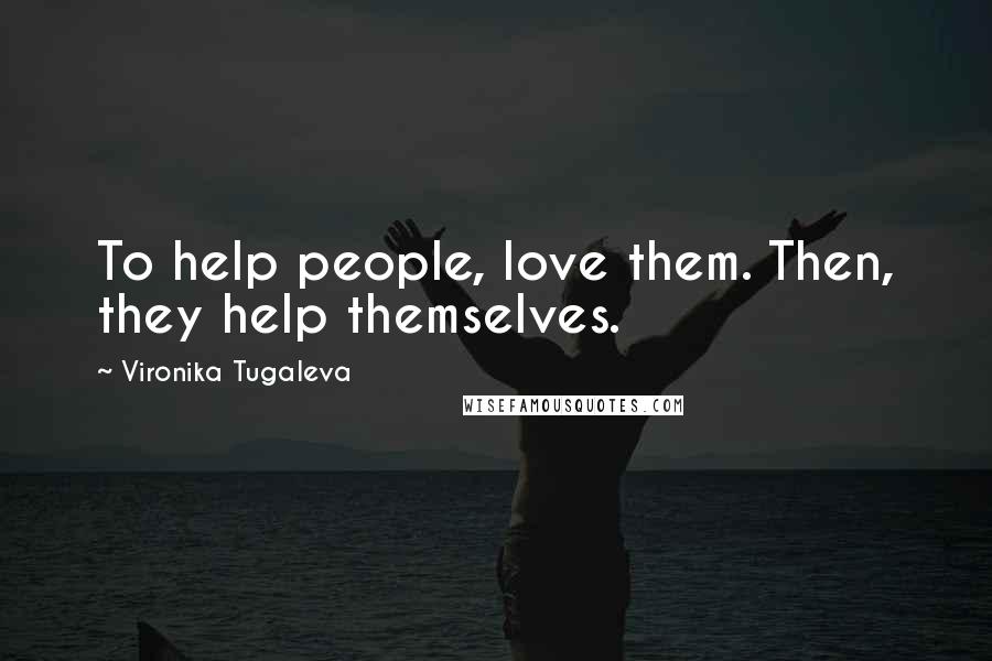Vironika Tugaleva Quotes: To help people, love them. Then, they help themselves.